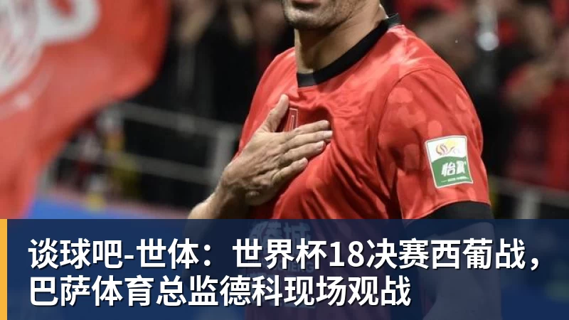 谈球吧世体：世界杯18决赛西葡战，巴萨体育总监德科现场观战