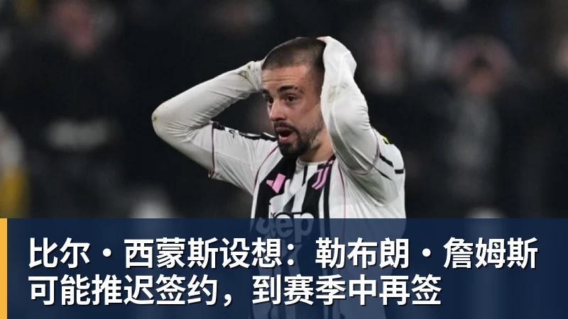谈球吧比尔·西蒙斯设想：勒布朗·詹姆斯可能推迟签约，到赛季中再签
