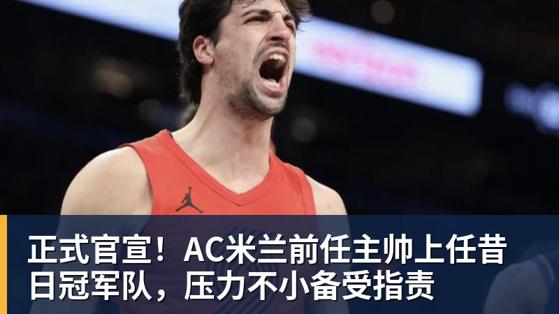 正式官宣!AC米兰前任主帅上任昔日冠军队,压力不小备受指责