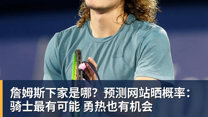 詹姆斯下家是哪？预测网站晒概率：骑士最有可能 勇热也有机会
