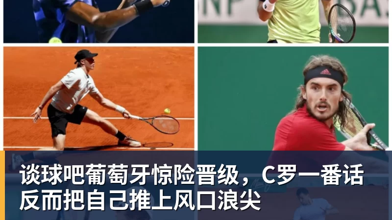 谈球吧葡萄牙惊险晋级，C罗一番话反而把自己推上风口浪尖