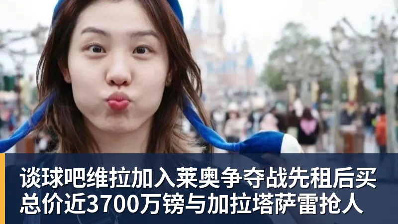 谈球吧维拉加入莱奥争夺战先租后买总价近3700万镑与加拉塔萨雷抢人