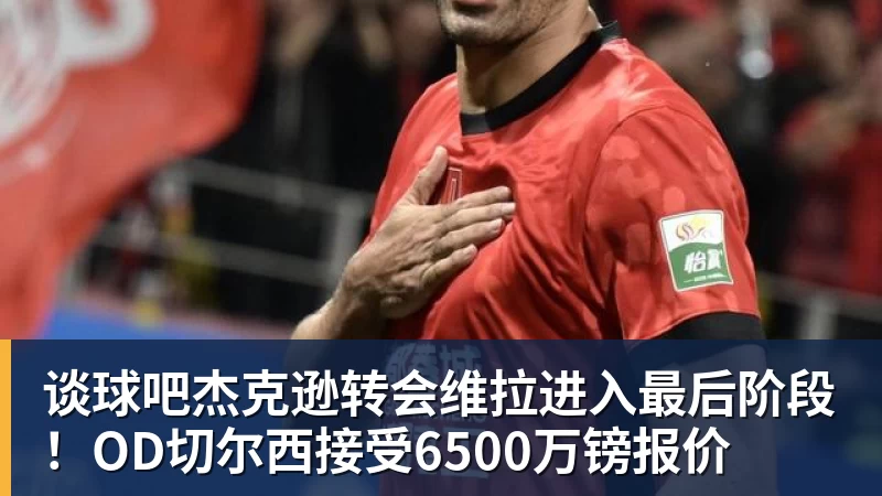 谈球吧杰克逊转会维拉进入最后阶段!OD切尔西接受6500万镑报价