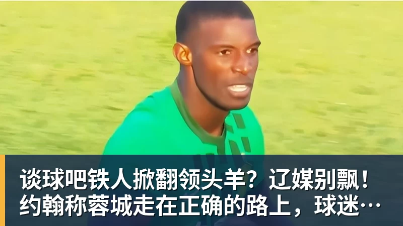 谈球吧铁人掀翻领头羊?辽媒别飘!约翰称蓉城走在正确的路上,球迷不买账