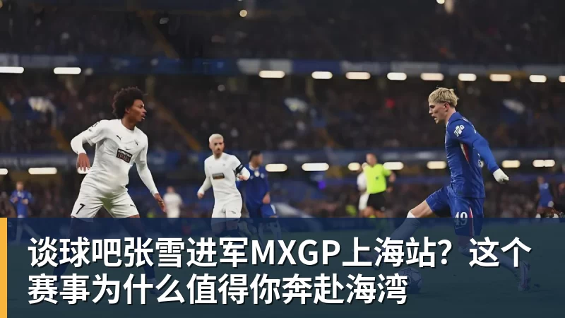谈球吧张雪进军MXGP上海站？这个赛事为什么值得你奔赴海湾