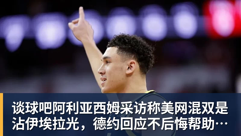 谈球吧阿利亚西姆采访称美网混双是沾伊埃拉光，德约回应不后悔帮助辛纳