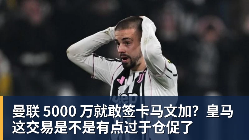 谈球吧曼联 5000 万就敢签卡马文加?皇马这交易是不是有点过于仓促了