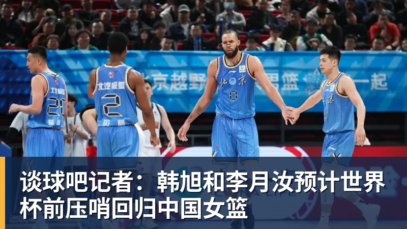谈球吧记者:韩旭和李月汝预计世界杯前压哨回归中国女篮