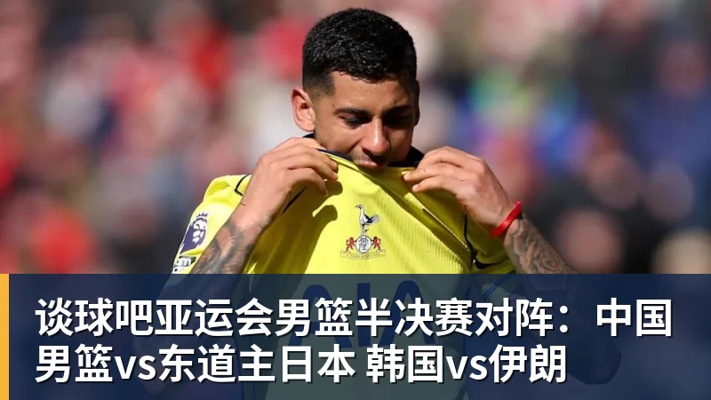 谈球吧亚运会男篮半决赛对阵:中国男篮vs东道主日本 韩国vs伊朗