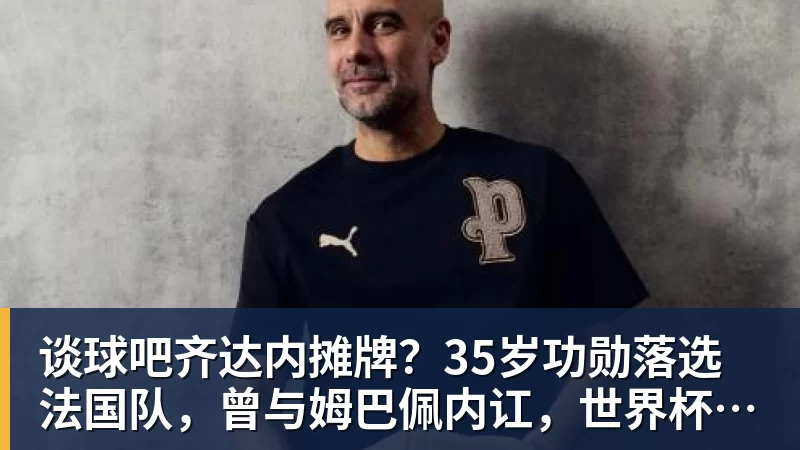 谈球吧齐达内摊牌?35岁功勋落选法国队,曾与姆巴佩内讧,世界杯0出场