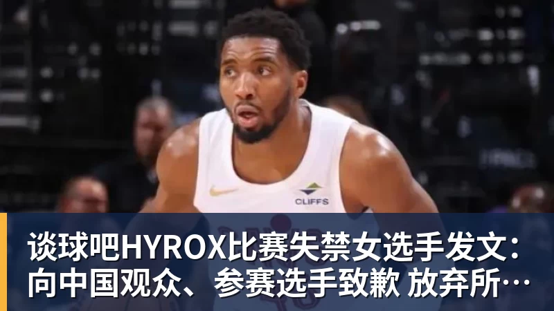 谈球吧HYROX比赛失禁女选手发文：向中国观众、参赛选手致歉 放弃所获积分