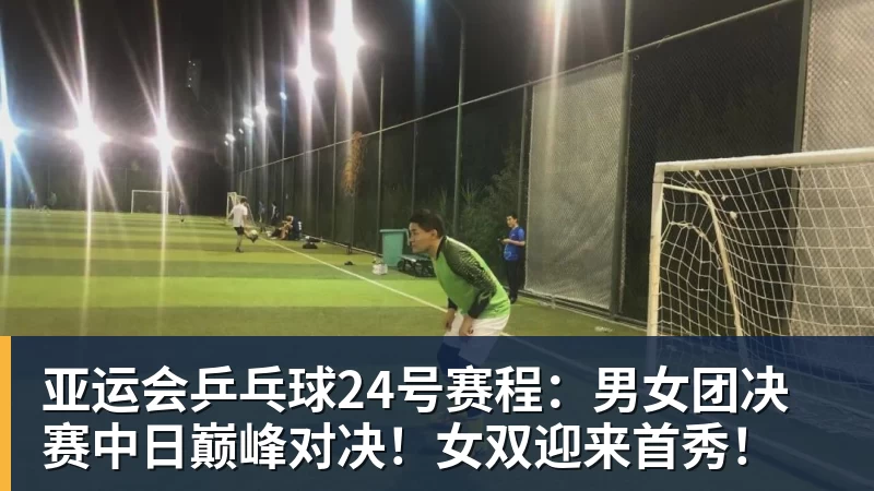 谈球吧亚运会乒乓球24号赛程：男女团决赛中日巅峰对决！女双迎来首秀！