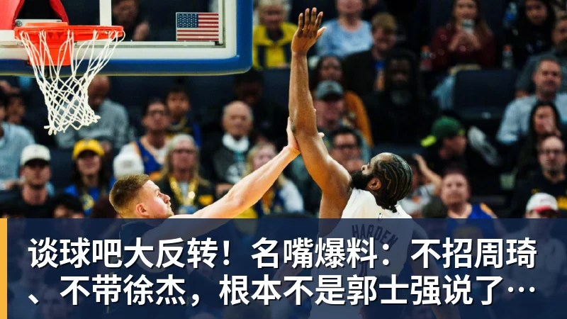 谈球吧大反转!名嘴爆料:不招周琦、不带徐杰,根本不是郭士强说了算!