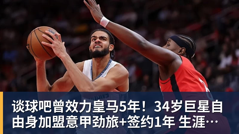 谈球吧曾效力皇马5年！34岁巨星自由身加盟意甲劲旅+签约1年 生涯夺38冠