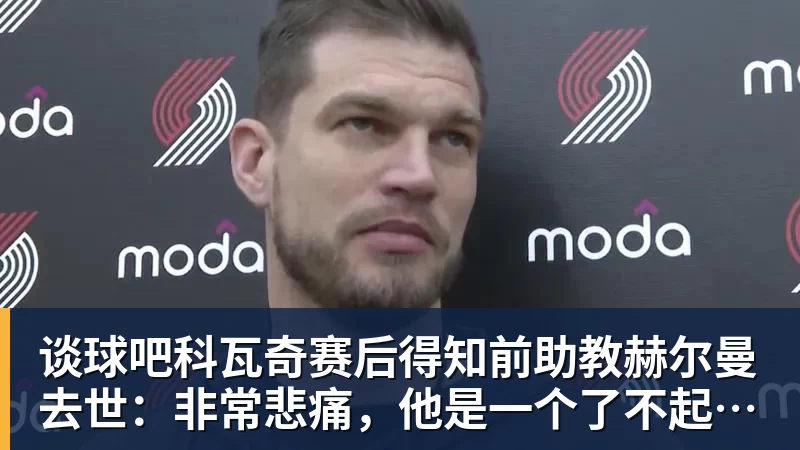 谈球吧科瓦奇赛后得知前助教赫尔曼去世：非常悲痛，他是一个了不起的人