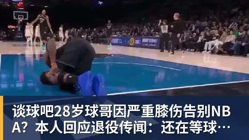 谈球吧28岁球哥因严重膝伤告别NBA?本人回应退役传闻:还在等球队电话