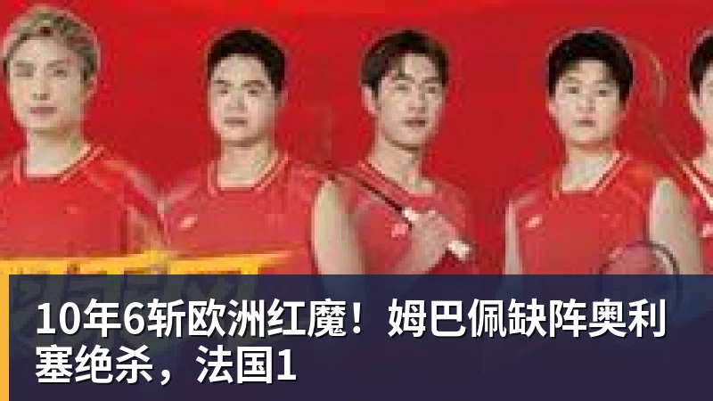 谈球吧10年6斩欧洲红魔！姆巴佩缺阵奥利塞绝杀，法国1