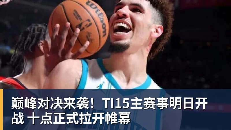 谈球吧巅峰对决来袭!TI15主赛事明日开战 十点正式拉开帷幕