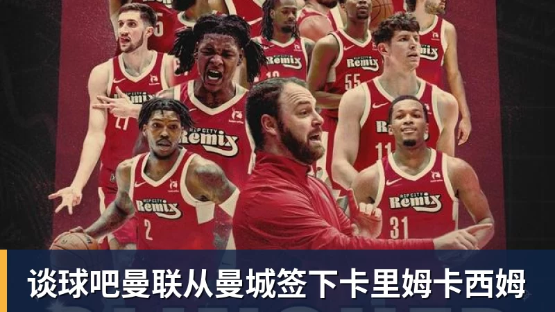 谈球吧曼联从曼城签下卡里姆卡西姆