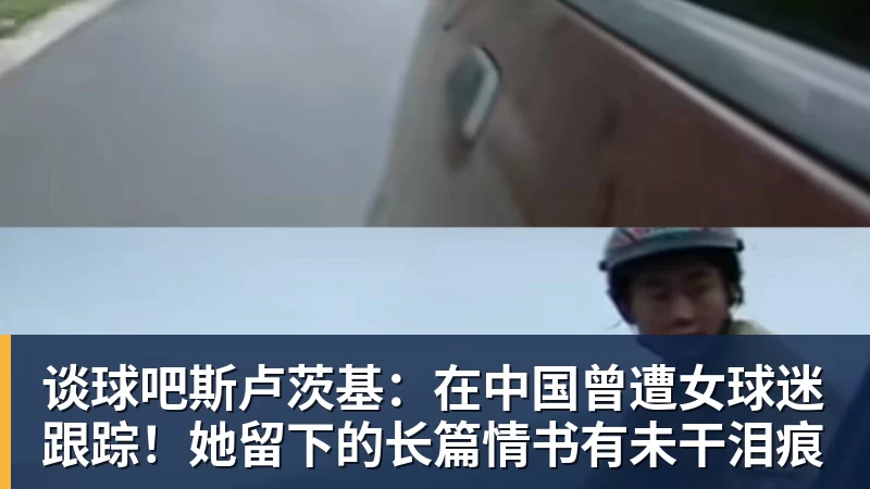 谈球吧斯卢茨基：在中国曾遭女球迷跟踪！她留下的长篇情书有未干泪痕