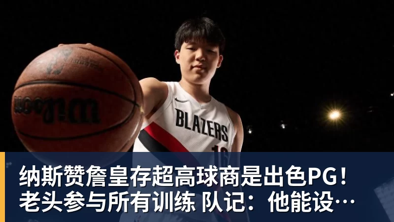 谈球吧纳斯赞詹皇存超高球商是出色PG!老头参与所有训练 队记:他能设计战术