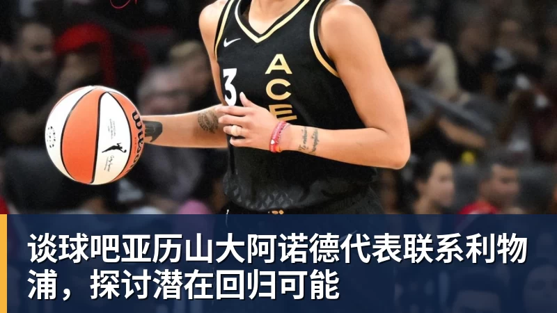 谈球吧亚历山大阿诺德代表联系利物浦，探讨潜在回归可能