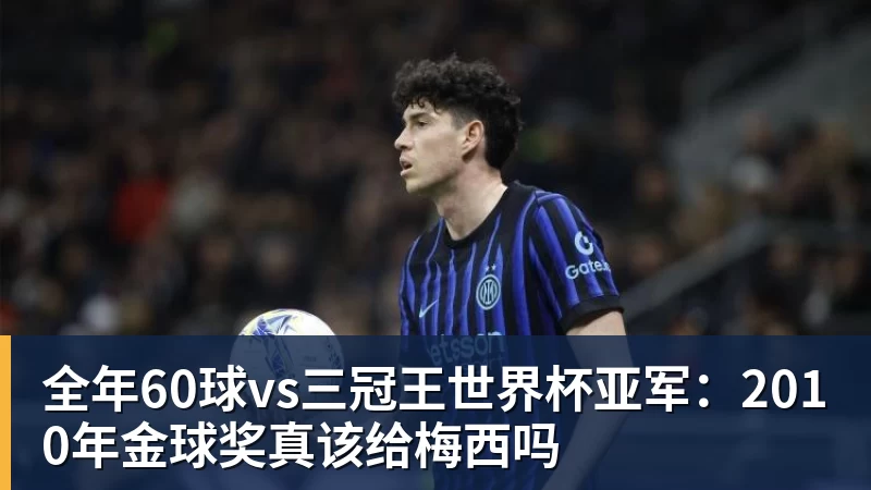 全年60球vs三冠王世界杯亚军:2010年金球奖真该给梅西吗