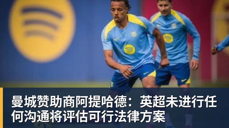 谈球吧曼城赞助商阿提哈德：英超未进行任何沟通将评估可行法律方案