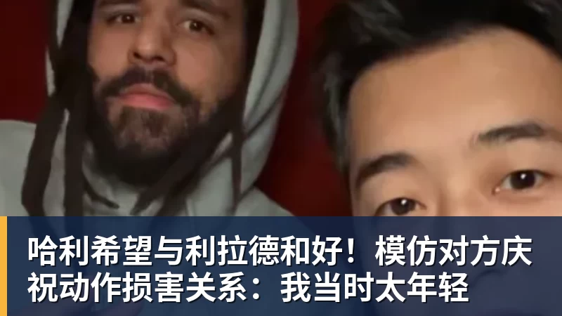 哈利希望与利拉德和好！模仿对方庆祝动作损害关系：我当时太年轻