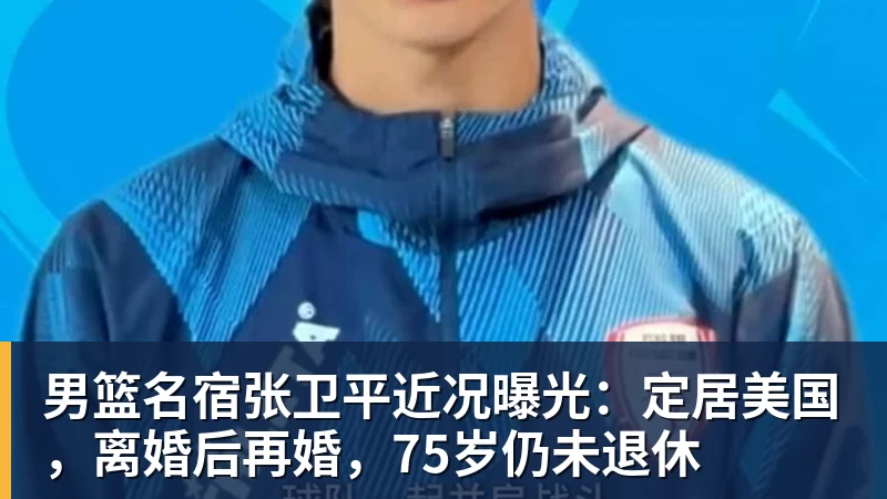谈球吧男篮名宿张卫平近况曝光：定居美国，离婚后再婚，75岁仍未退休