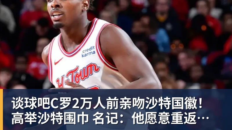 谈球吧C罗2万人前亲吻沙特国徽!高举沙特围巾 名记:他愿意重返葡萄牙队