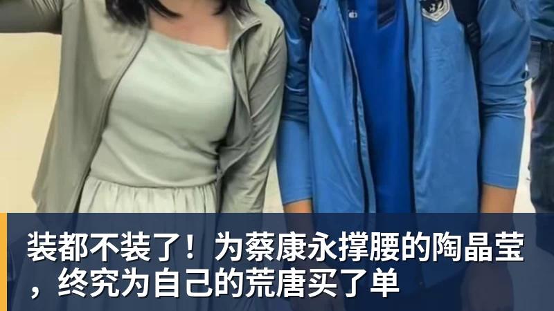 谈球吧装都不装了!为蔡康永撑腰的陶晶莹,终究为自己的荒唐买了单