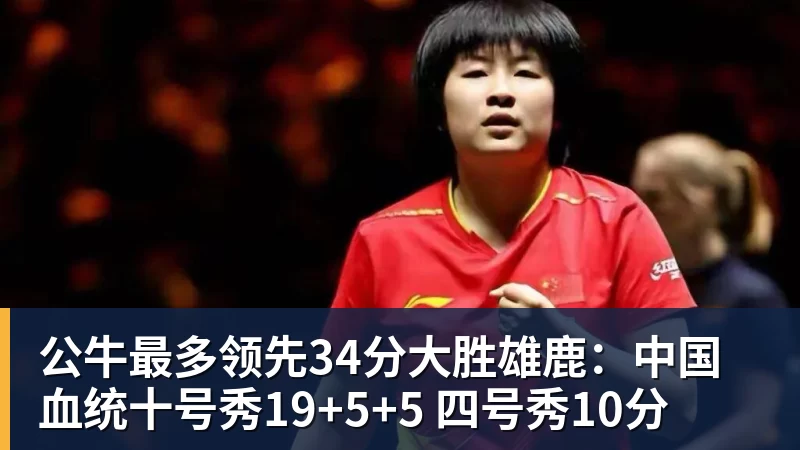 公牛最多领先34分大胜雄鹿：中国血统十号秀19+5+5 四号秀10分