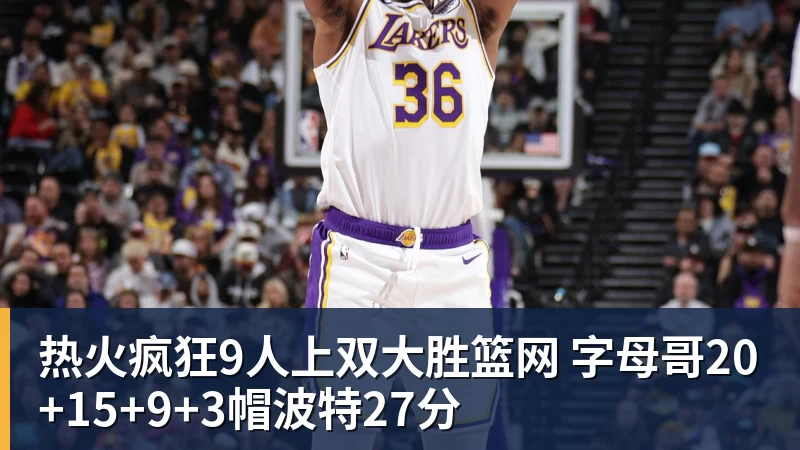 热火疯狂9人上双大胜篮网 字母哥20+15+9+3帽波特27分
