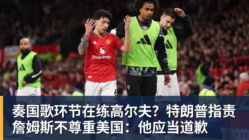 谈球吧奏国歌环节在练高尔夫？特朗普指责詹姆斯不尊重美国：他应当道歉