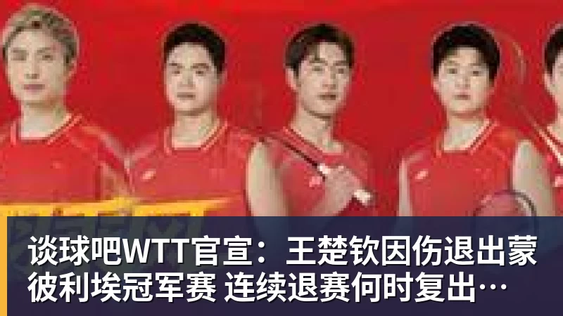 谈球吧WTT官宣：王楚钦因伤退出蒙彼利埃冠军赛 连续退赛何时复出未知