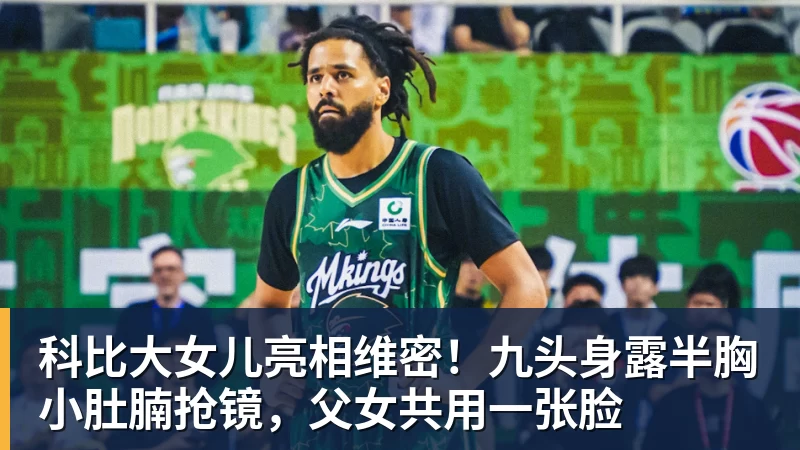 科比大女儿亮相维密!九头身露半胸小肚腩抢镜,父女共用一张脸