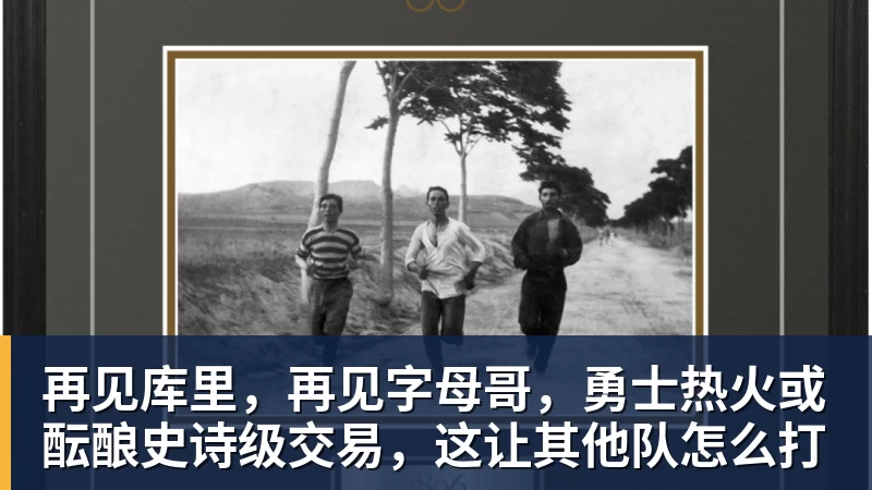 再见库里，再见字母哥，勇士热火或酝酿史诗级交易，这让其他队怎么打