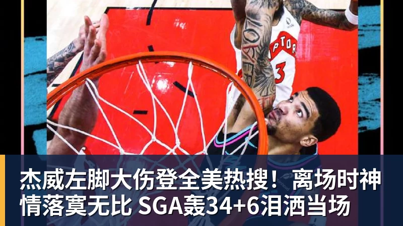杰威左脚大伤登全美热搜！离场时神情落寞无比 SGA轰34+6泪洒当场